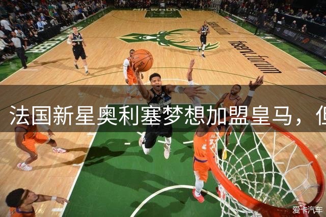 法国新星奥利塞梦想加盟皇马，但今夏转会可能性极低