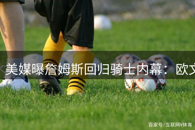 美媒曝詹姆斯回归骑士内幕：欧文成关键因素 哈登或成阻碍