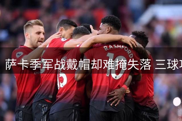 萨卡季军战戴帽却难掩失落 三球功臣拒谈主帅争议