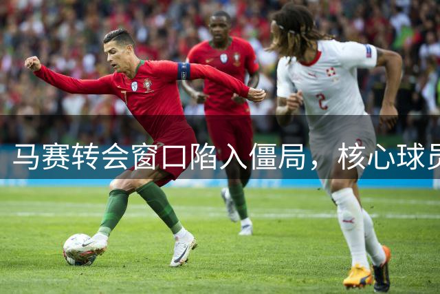 马赛转会窗口陷入僵局，核心球员去留成谜